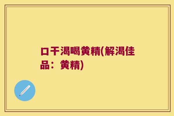 口干渴喝黄精(解渴佳品:黄精) 口干渴喝黄精(解渴佳品:黄精)