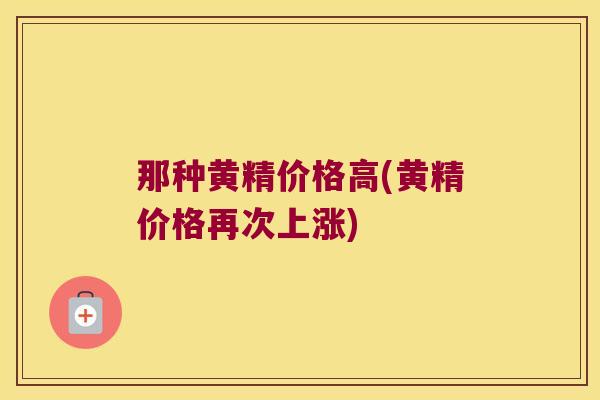 那种黄精价格高(黄精价格再次上涨)