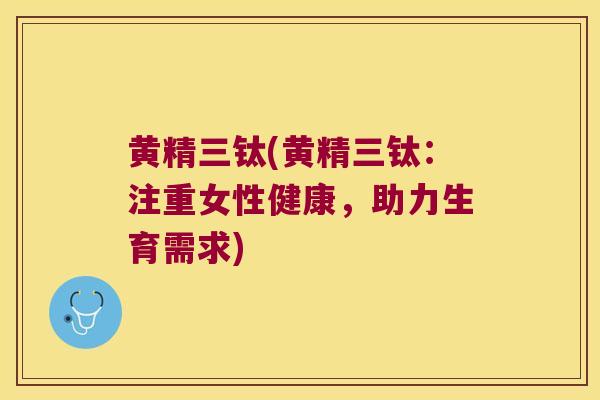 黄精三钛(黄精三钛：注重女性健康，助力生育需求)