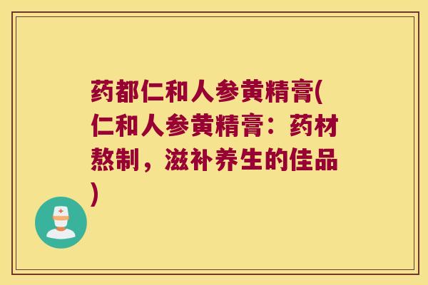 药都仁和人参黄精膏(仁和人参黄精膏：药材熬制，滋补养生的佳品)