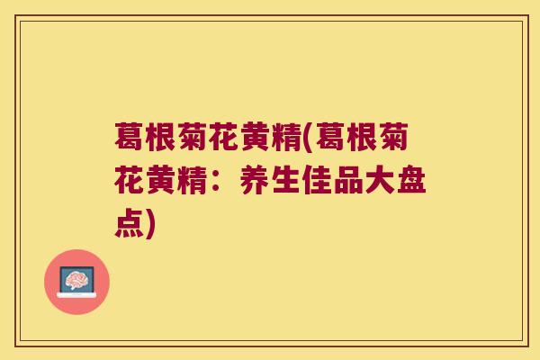 葛根菊花黄精(葛根菊花黄精：养生佳品大盘点)