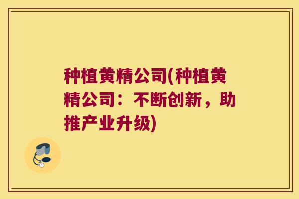 种植黄精公司(种植黄精公司:不断创新,助推产业升级) 种植黄精公司(种植黄精公司:不断创新,助推产业升级)