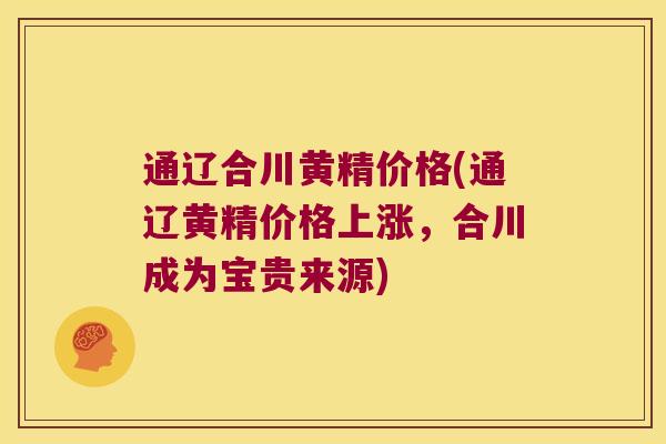 通辽合川黄精价格(通辽黄精价格上涨，合川成为宝贵来源)