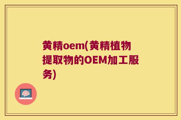 黄精oem(黄精植物提取物的OEM加工服务)