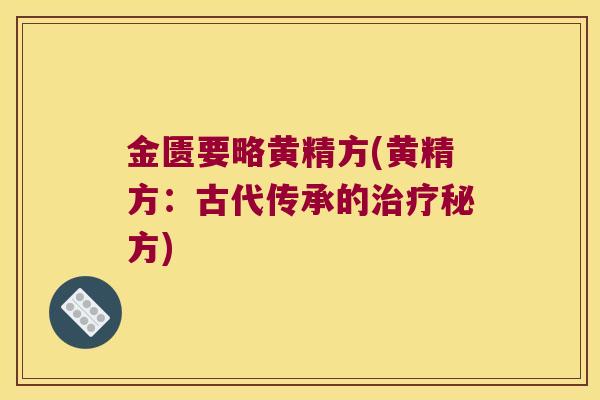 金匮要略黄精方(黄精方:古代传承的秘方) 金匮要略黄精方(黄精方:古代传承的秘方)