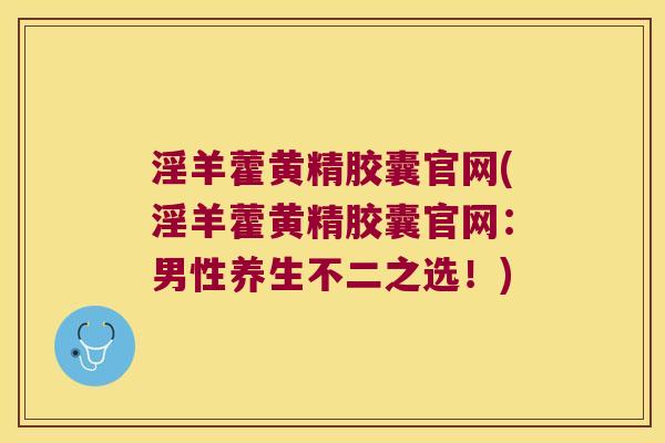 淫羊藿黄精胶囊官网(淫羊藿黄精胶囊官网:男性养生不二之选!) 淫羊藿黄精胶囊官网(淫羊藿黄精胶囊官网:男性养生不二之选!)