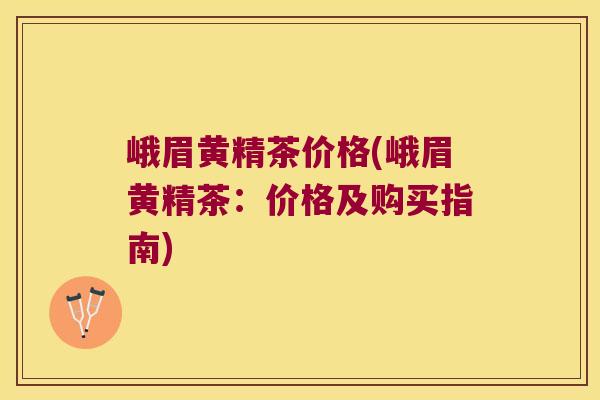 峨眉黄精茶价格(峨眉黄精茶：价格及购买指南)