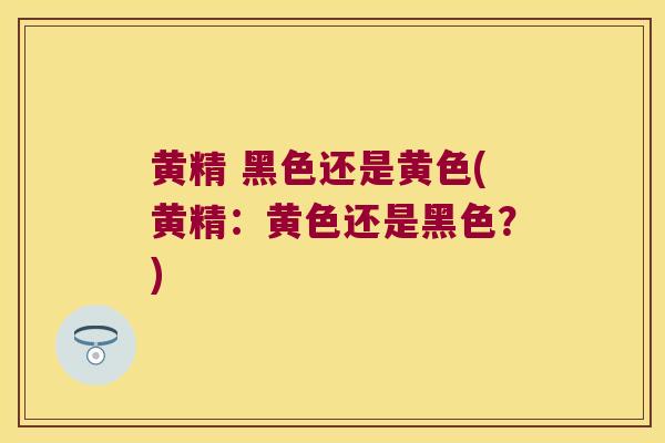 黄精 黑色还是黄色(黄精：黄色还是黑色？)