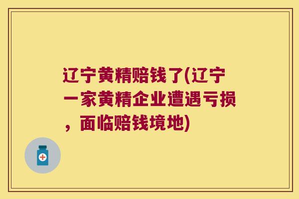 辽宁黄精赔钱了(辽宁一家黄精企业遭遇亏损,面临赔钱境地) 辽宁黄精赔钱了(辽宁一家黄精企业遭遇亏损,面临赔钱境地)