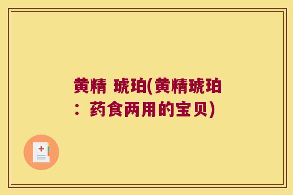 黄精 琥珀(黄精琥珀:药食两用的宝贝) 黄精 琥珀(黄精琥珀:药食两用的宝贝)