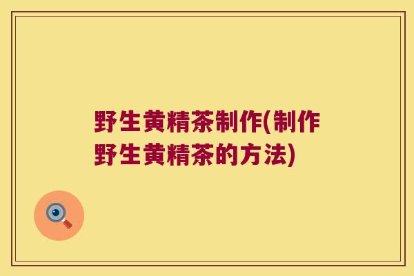野生黄精茶制作(制作野生黄精茶的方法)