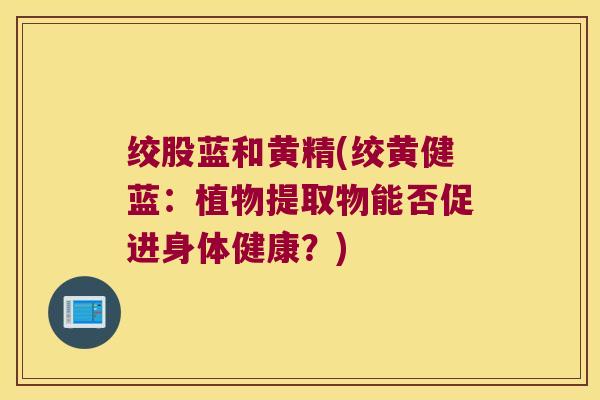 绞股蓝和黄精(绞黄健蓝:植物提取物能否促进身体健康?) 绞股蓝和黄精(绞黄健蓝:植物提取物能否促进身体健康?)