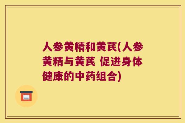 人参黄精和黄芪(人参黄精与黄芪 促进身体健康的组合) 人参黄精和黄芪(人参黄精与黄芪 促进身体健康的组合)