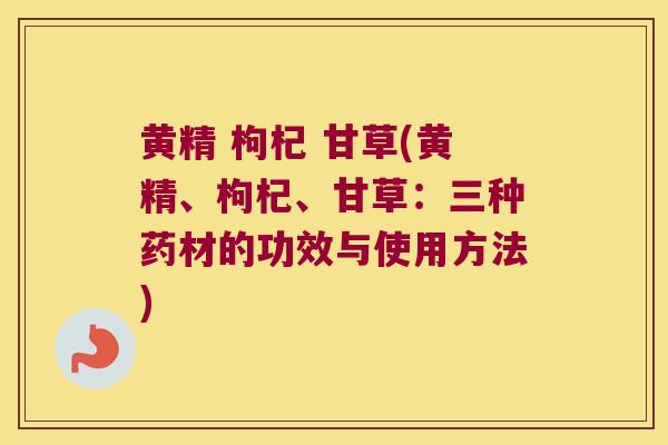 黄精 枸杞 甘草(黄精、枸杞、甘草:三种药材的功效与使用方法) 黄精 枸杞 甘草(黄精、枸杞、甘草:三种药材的功效与使用方法)