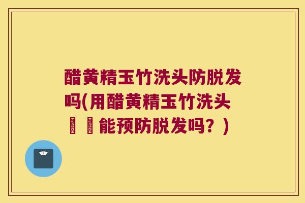 醋黄精玉竹洗头防吗(用醋黄精玉竹洗头確實能吗?) 醋黄精玉竹洗头防吗(用醋黄精玉竹洗头確實能吗?)