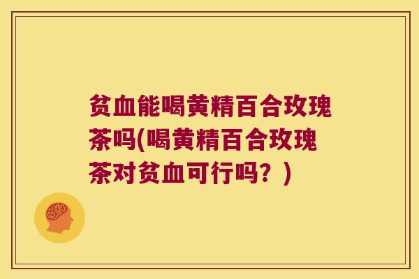 贫能喝黄精百合玫瑰茶吗(喝黄精百合玫瑰茶对贫可行吗？)