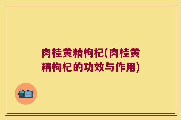 肉桂黄精枸杞(肉桂黄精枸杞的功效与作用)