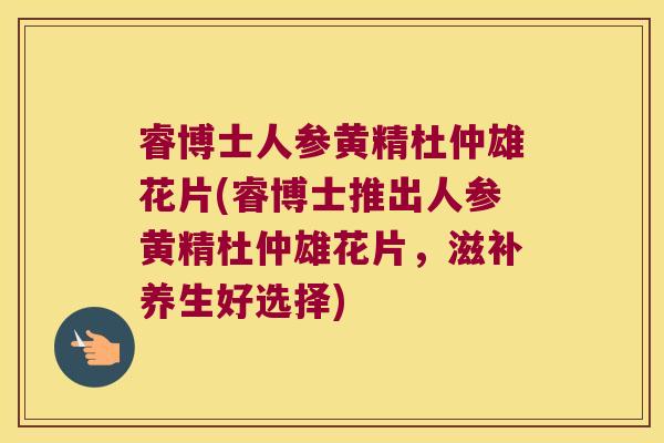 睿博士人参黄精杜仲雄花片(睿博士推出人参黄精杜仲雄花片，滋补养生好选择)