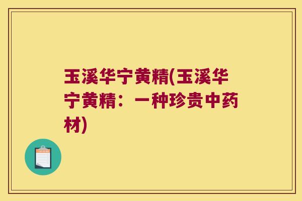 玉溪华宁黄精(玉溪华宁黄精:一种珍贵材) 玉溪华宁黄精(玉溪华宁黄精:一种珍贵材)