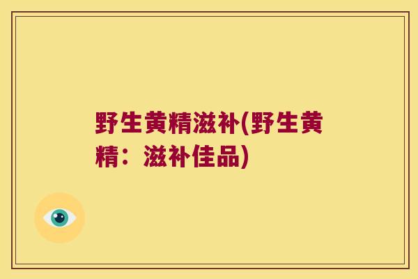 野生黄精滋补(野生黄精:滋补佳品) 野生黄精滋补(野生黄精:滋补佳品)