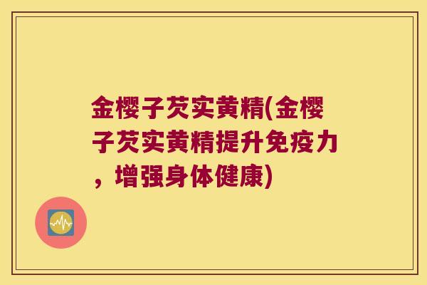 金樱子芡实黄精(金樱子芡实黄精提升力,增强身体健康) 金樱子芡实黄精(金樱子芡实黄精提升力,增强身体健康)