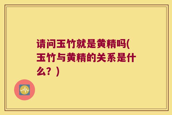 请问玉竹就是黄精吗(玉竹与黄精的关系是什么？)