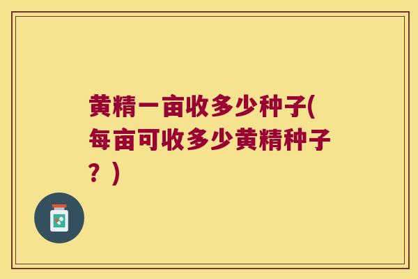 黄精一亩收多少种子(每亩可收多少黄精种子？)