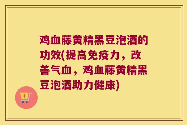 鸡藤黄精黑豆泡酒的功效(提高力，改善气，鸡藤黄精黑豆泡酒助力健康)