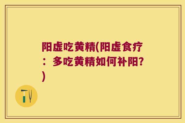 阳虚吃黄精(阳虚食疗：多吃黄精如何补阳？)