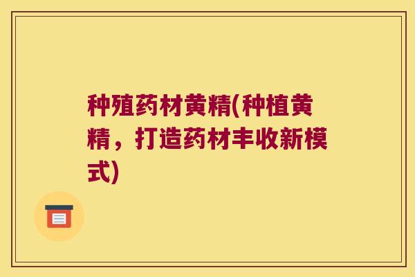 种殖药材黄精(种植黄精，打造药材丰收新模式)