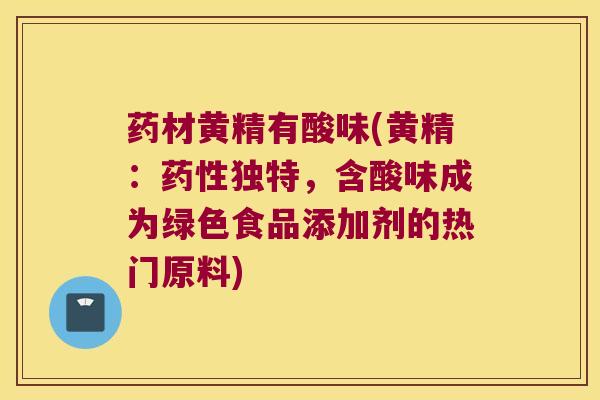 药材黄精有酸味(黄精：独特，含酸味成为绿色食品添加剂的热门原料)