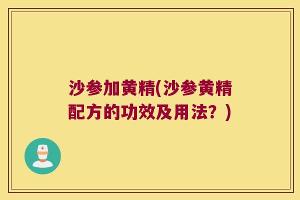 沙参加黄精(沙参黄精配方的功效及用法?) 沙参加黄精(沙参黄精配方的功效及用法?)