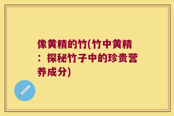 像黄精的竹(竹中黄精：探秘竹子中的珍贵营养成分)