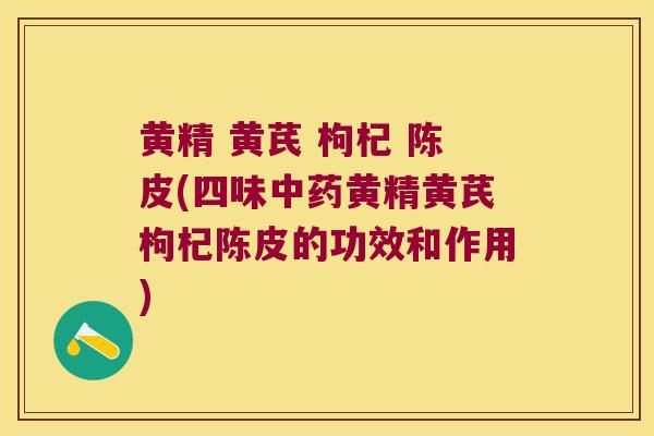 黄精 黄芪 枸杞 陈皮(四味黄精黄芪枸杞陈皮的功效和作用)
