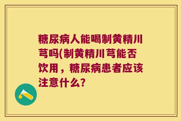 人能喝制黄精川芎吗(制黄精川芎能否饮用，患者应该注意什么？