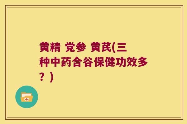 黄精 党参 黄芪(三种合谷保健功效多？)