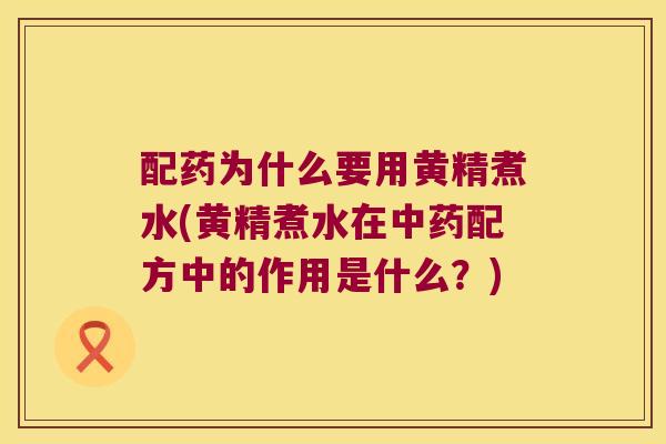 配药为什么要用黄精煮水(黄精煮水在配方中的作用是什么？)