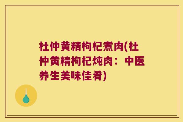 杜仲黄精枸杞煮肉(杜仲黄精枸杞炖肉：中医养生美味佳肴)
