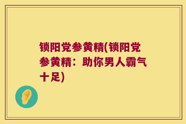 锁阳党参黄精(锁阳党参黄精：助你男人霸气十足)
