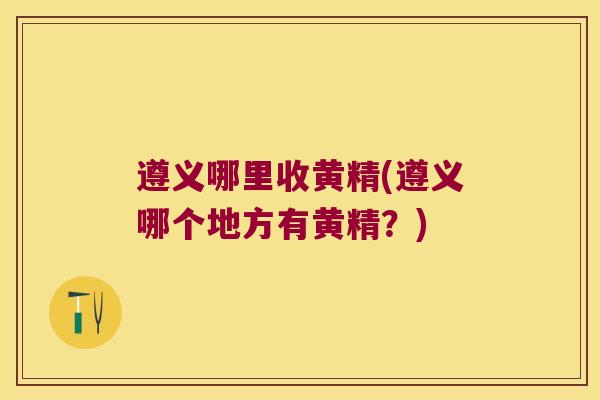 遵义哪里收黄精(遵义哪个地方有黄精？)