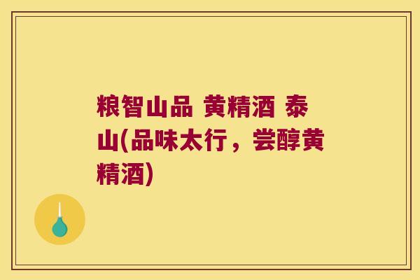 粮智山品 黄精酒 泰山(品味太行，尝醇黄精酒)