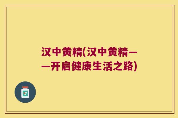 汉中黄精(汉中黄精——开启健康生活之路) 汉中黄精(汉中黄精——开启健康生活之路)