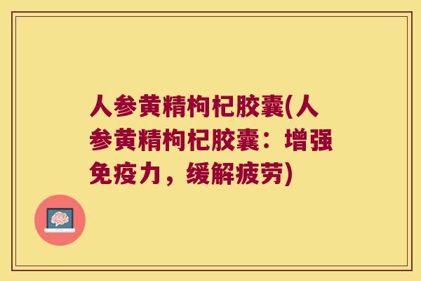 人参黄精枸杞胶囊(人参黄精枸杞胶囊：增强力，缓解疲劳)