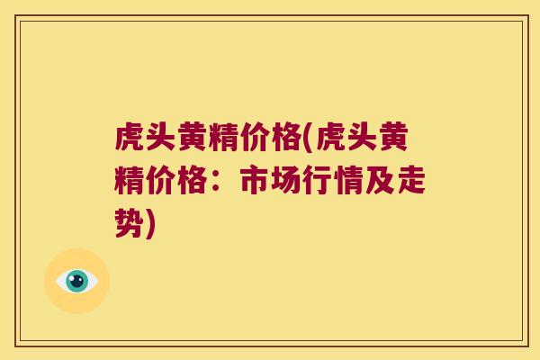 虎头黄精价格(虎头黄精价格：市场行情及走势)