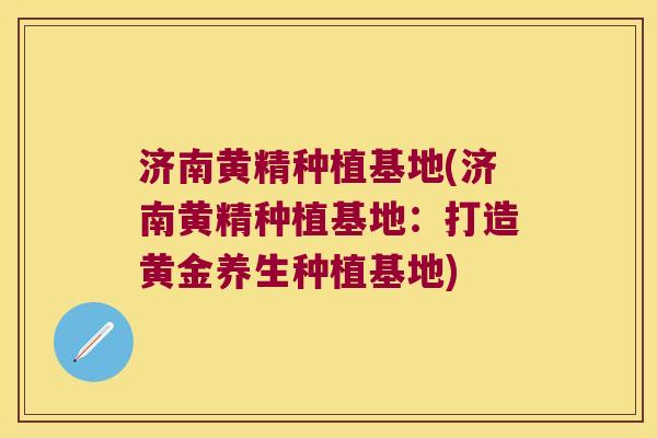 济南黄精种植基地(济南黄精种植基地:打造黄金养生种植基地) 济南黄精种植基地(济南黄精种植基地:打造黄金养生种植基地)