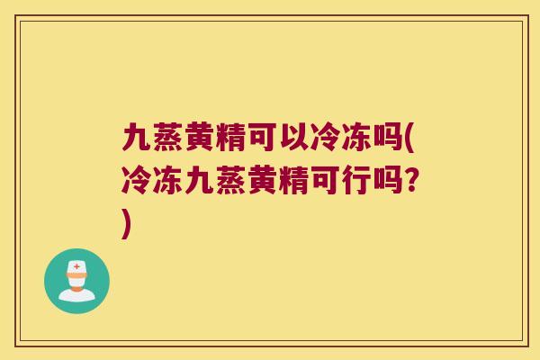 九蒸黄精可以冷冻吗(冷冻九蒸黄精可行吗?) 九蒸黄精可以冷冻吗(冷冻九蒸黄精可行吗?)