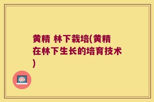 黄精 林下栽培(黄精在林下生长的培育技术)