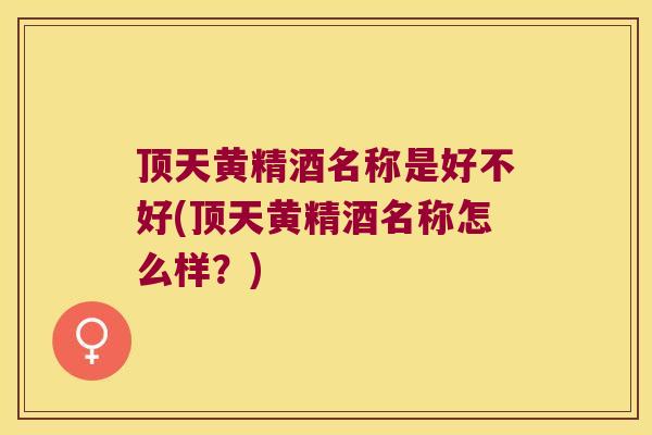 顶天黄精酒名称是好不好(顶天黄精酒名称怎么样？)