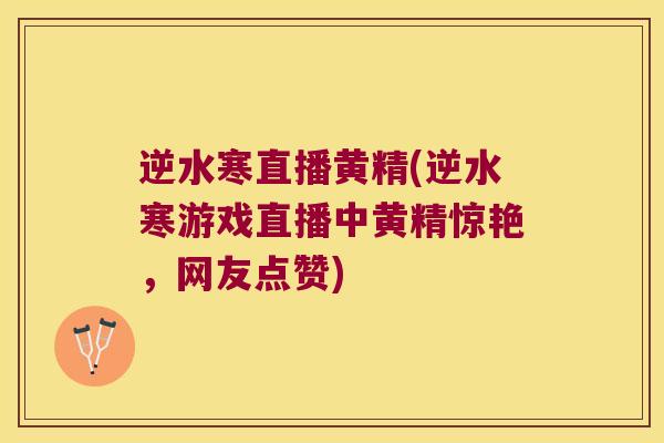 逆水寒直播黄精(逆水寒游戏直播中黄精惊艳,网友点赞) 逆水寒直播黄精(逆水寒游戏直播中黄精惊艳,网友点赞)