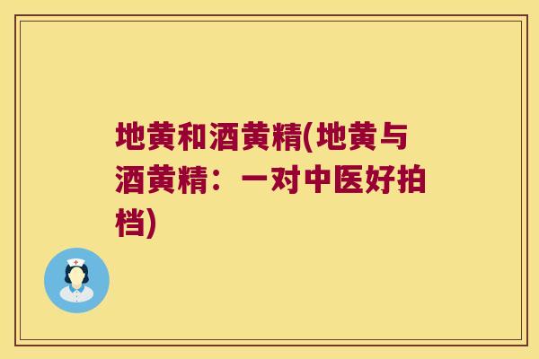 地黄和酒黄精(地黄与酒黄精:一对中医好拍档) 地黄和酒黄精(地黄与酒黄精:一对中医好拍档)